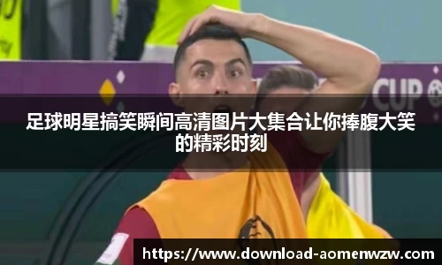 足球明星搞笑瞬间高清图片大集合让你捧腹大笑的精彩时刻