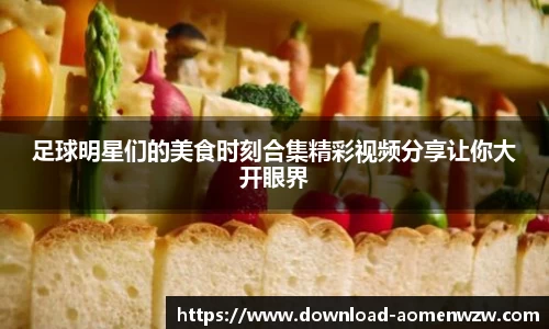 足球明星们的美食时刻合集精彩视频分享让你大开眼界